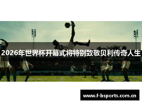 2026年世界杯开幕式将特别致敬贝利传奇人生 2026年世界杯开幕式将特别致敬贝利传奇人生