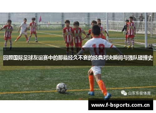 回顾国际足球友谊赛中的那些经久不衰的经典对决瞬间与强队碰撞史