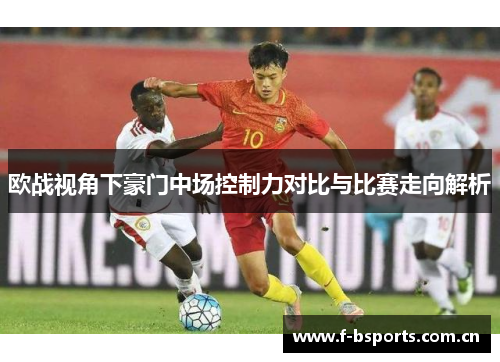 欧战视角下豪门中场控制力对比与比赛走向解析 欧战视角下豪门中场控制力对比与比赛走向解析